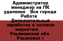 Администратор-менеджер на ПК удаленно - Все города Работа » Дополнительный заработок и сетевой маркетинг   . Ульяновская обл.,Ульяновск г.